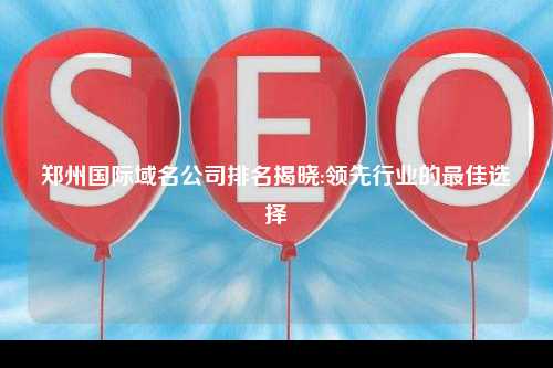 郑州国际域名公司排名揭晓:领先行业的最佳选择
