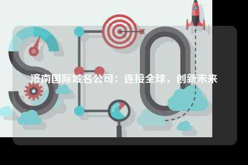 济南国际域名公司：连接全球，创新未来