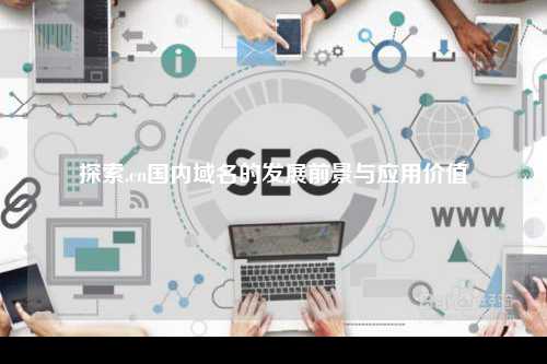 探索.cn国内域名的发展前景与应用价值