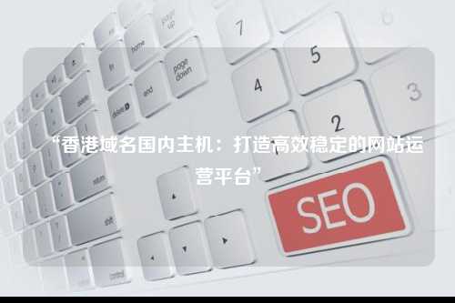 “香港域名国内主机：打造高效稳定的网站运营平台”
