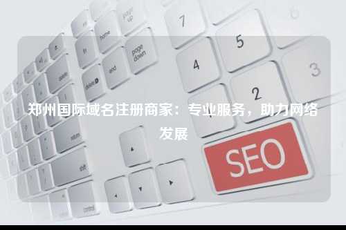 郑州国际域名注册商家：专业服务，助力网络发展