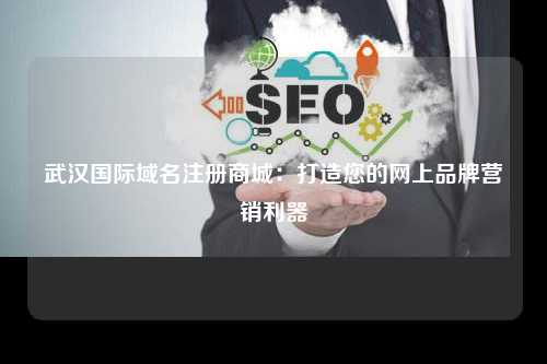 武汉国际域名注册商城：打造您的网上品牌营销利器